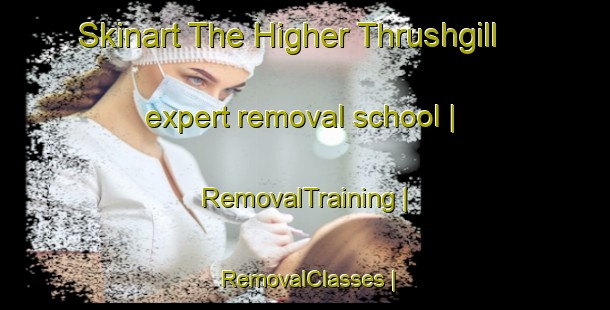 Skinart The Higher Thrushgill expert removal school | RemovalTraining | RemovalClasses | SkinartTraining-United Kingdom